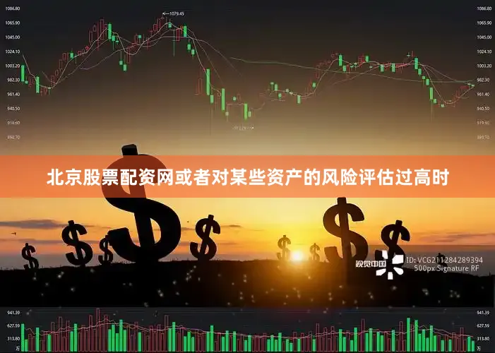 北京股票配资网或者对某些资产的风险评估过高时