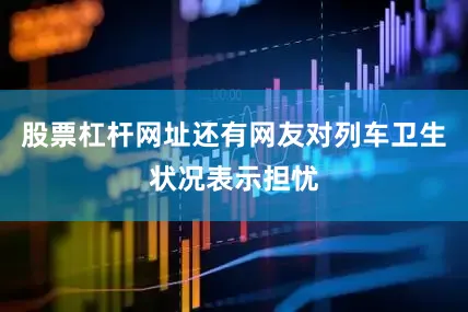 股票杠杆网址还有网友对列车卫生状况表示担忧