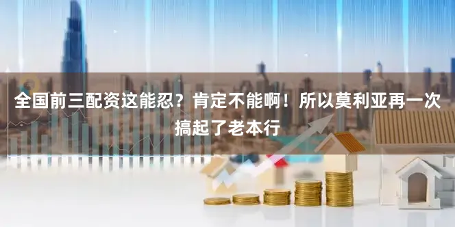 全国前三配资这能忍？肯定不能啊！所以莫利亚再一次搞起了老本行