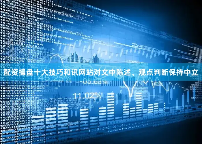 配资操盘十大技巧和讯网站对文中陈述、观点判断保持中立