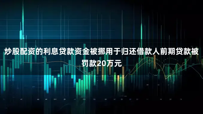 炒股配资的利息贷款资金被挪用于归还借款人前期贷款被罚款20万元