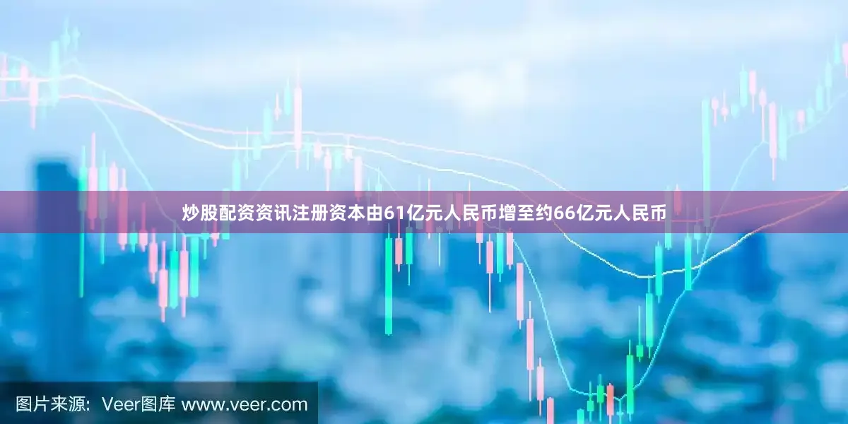炒股配资资讯注册资本由61亿元人民币增至约66亿元人民币