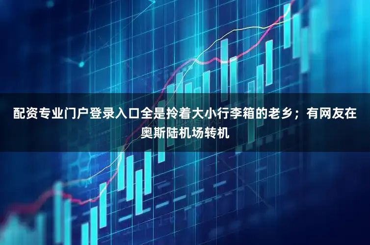 配资专业门户登录入口全是拎着大小行李箱的老乡；有网友在奥斯陆机场转机