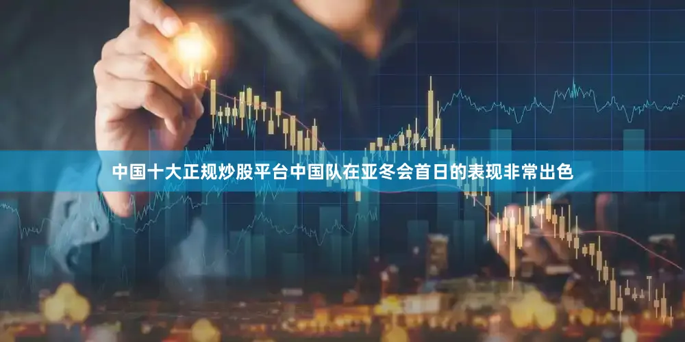 中国十大正规炒股平台中国队在亚冬会首日的表现非常出色
