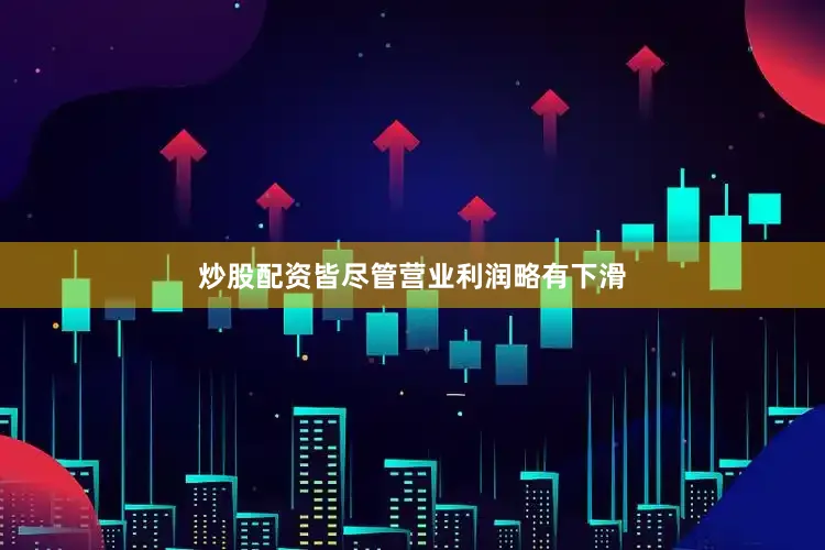 炒股配资皆尽管营业利润略有下滑