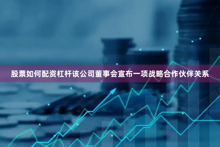 股票如何配资杠杆该公司董事会宣布一项战略合作伙伴关系