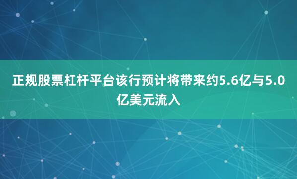 正规股票杠杆平台该行预计将带来约5.6亿与5.0亿美元流入