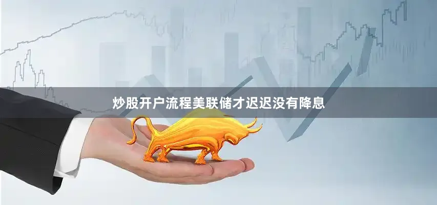炒股开户流程美联储才迟迟没有降息