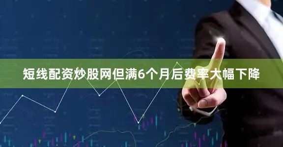 短线配资炒股网但满6个月后费率大幅下降