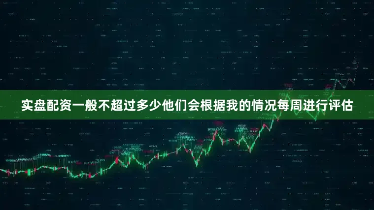 实盘配资一般不超过多少他们会根据我的情况每周进行评估